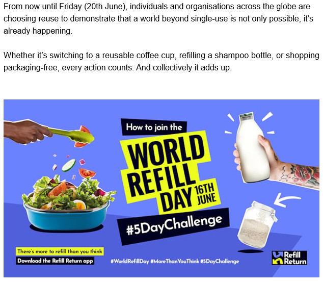Marketing promoting World Refill Day. 16th of June to the 20th June. Go to their website for more information on products to swop and refill: https://www.refill.org.uk/take-action-for-world-refill-day/